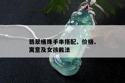 翡翠桶珠手串搭配、价格、寓意及女孩戴法