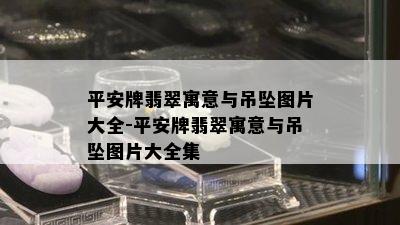 平安牌翡翠寓意与吊坠图片大全-平安牌翡翠寓意与吊坠图片大全集