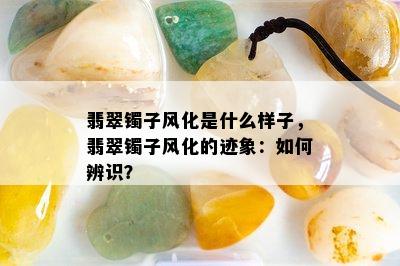 翡翠镯子风化是什么样子，翡翠镯子风化的迹象：如何辨识？