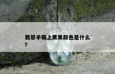 翡翠手镯上黑黑颜色是什么？