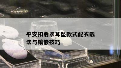 平安扣翡翠耳坠款式配衣戴法与镶嵌技巧