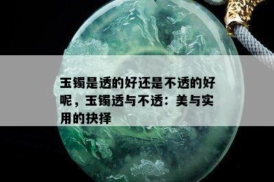 玉镯是透的好还是不透的好呢，玉镯透与不透：美与实用的抉择