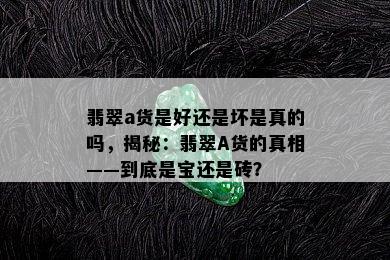 翡翠a货是好还是坏是真的吗，揭秘：翡翠A货的真相——到底是宝还是砖？