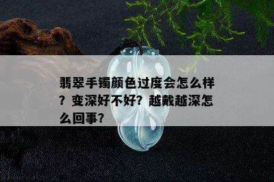 翡翠手镯颜色过度会怎么样？变深好不好？越戴越深怎么回事？