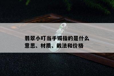 翡翠小叮当手镯指的是什么意思、材质、戴法和价格