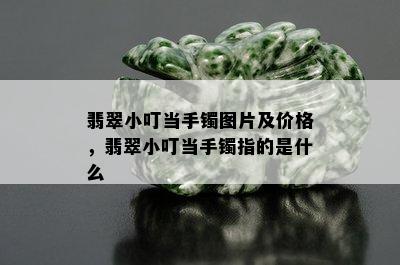 翡翠小叮当手镯图片及价格，翡翠小叮当手镯指的是什么