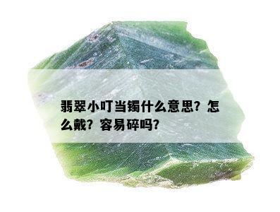 翡翠小叮当镯什么意思？怎么戴？容易碎吗？