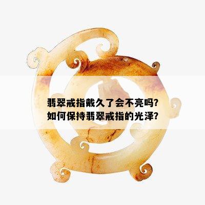 翡翠戒指戴久了会不亮吗？如何保持翡翠戒指的光泽？