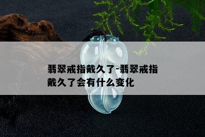 翡翠戒指戴久了-翡翠戒指戴久了会有什么变化