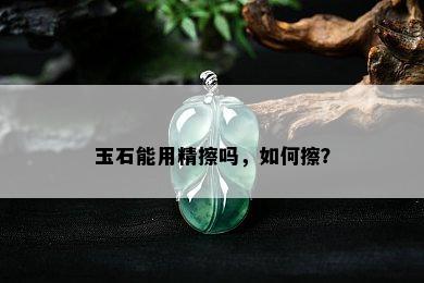 玉石能用精擦吗，如何擦？