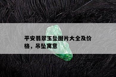 平安翡翠玉坠图片大全及价格，吊坠寓意