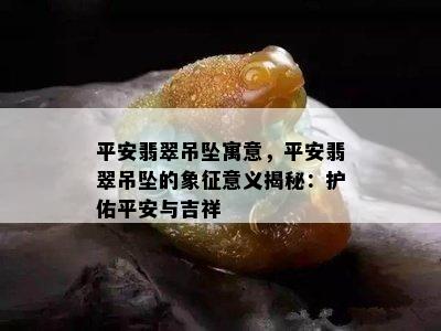 平安翡翠吊坠寓意，平安翡翠吊坠的象征意义揭秘：护佑平安与吉祥