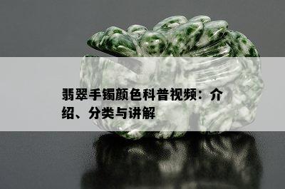 翡翠手镯颜色科普视频：介绍、分类与讲解