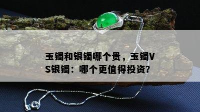 玉镯和银镯哪个贵，玉镯VS银镯：哪个更值得投资？