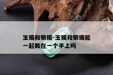 玉镯和银镯-玉镯和银镯能一起戴在一个手上吗