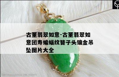 古董翡翠如意-古董翡翠如意团寿蝙蝠纹簪子头镶金吊坠图片大全