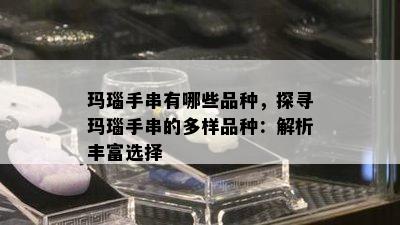 玛瑙手串有哪些品种，探寻玛瑙手串的多样品种：解析丰富选择