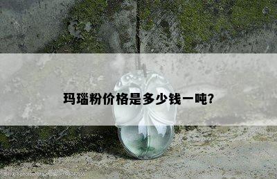 玛瑙粉价格是多少钱一吨？