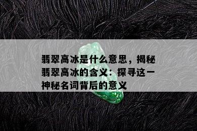 翡翠高冰是什么意思，揭秘翡翠高冰的含义：探寻这一神秘名词背后的意义