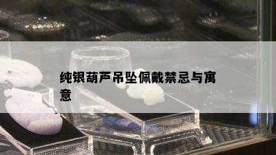 纯银葫芦吊坠佩戴禁忌与寓意