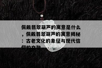 佩戴翡翠葫芦的寓意是什么，佩戴翡翠葫芦的寓意揭秘：古老文化的象征与现代信仰的交融