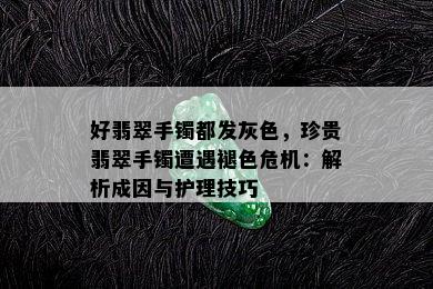 好翡翠手镯都发灰色，珍贵翡翠手镯遭遇褪色危机：解析成因与护理技巧