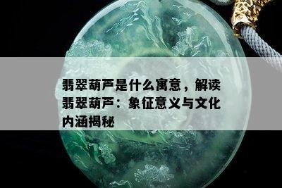 翡翠葫芦是什么寓意，解读翡翠葫芦：象征意义与文化内涵揭秘