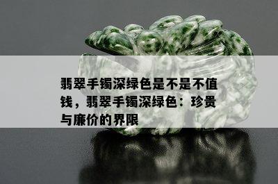 翡翠手镯深绿色是不是不值钱，翡翠手镯深绿色：珍贵与廉价的界限