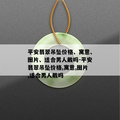 平安翡翠吊坠价格、寓意、图片、适合男人戴吗-平安翡翠吊坠价格,寓意,图片,适合男人戴吗