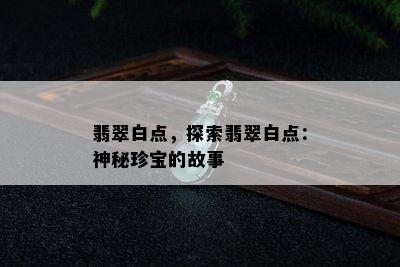 翡翠白点，探索翡翠白点：神秘珍宝的故事