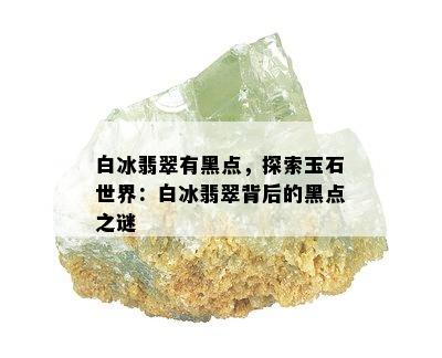 白冰翡翠有黑点，探索玉石世界：白冰翡翠背后的黑点之谜