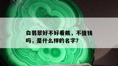 白翡翠好不好看戴，不值钱吗，是什么样的名字？