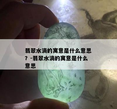 翡翠水滴的寓意是什么意思？-翡翠水滴的寓意是什么意思