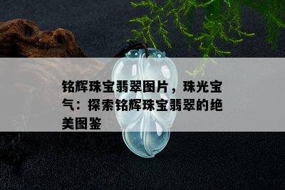 铭辉珠宝翡翠图片，珠光宝气：探索铭辉珠宝翡翠的绝美图鉴