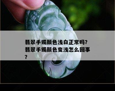 翡翠手镯颜色浅白正常吗？翡翠手镯颜色变浅怎么回事？