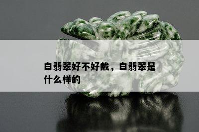 白翡翠好不好戴，白翡翠是什么样的