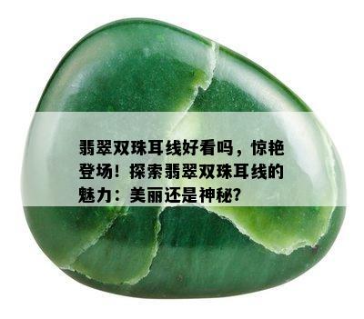 翡翠双珠耳线好看吗，惊艳登场！探索翡翠双珠耳线的魅力：美丽还是神秘？