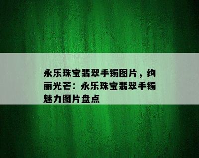 永乐珠宝翡翠手镯图片，绚丽光芒：永乐珠宝翡翠手镯魅力图片盘点