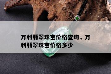 万利翡翠珠宝价格查询，万利翡翠珠宝价格多少