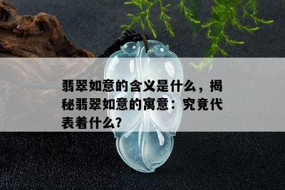 翡翠如意的含义是什么，揭秘翡翠如意的寓意：究竟代表着什么？