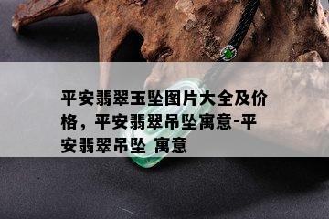 平安翡翠玉坠图片大全及价格，平安翡翠吊坠寓意-平安翡翠吊坠 寓意