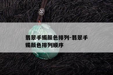 翡翠手镯颜色排列-翡翠手镯颜色排列顺序