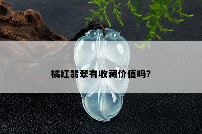 橘红翡翠有收藏价值吗？