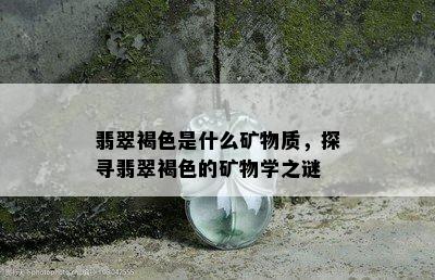 翡翠褐色是什么矿物质，探寻翡翠褐色的矿物学之谜