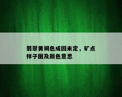 翡翠黄褐色成因未定，矿点样子图及颜色意思