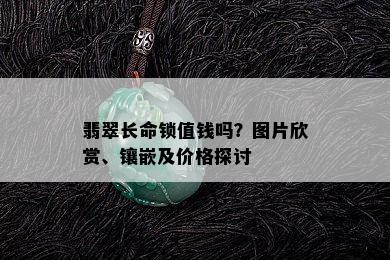 翡翠长命锁值钱吗？图片欣赏、镶嵌及价格探讨