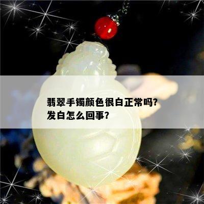 翡翠手镯颜色很白正常吗？发白怎么回事？