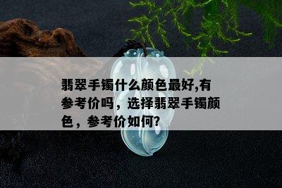 翡翠手镯什么颜色更好,有参考价吗，选择翡翠手镯颜色，参考价如何？