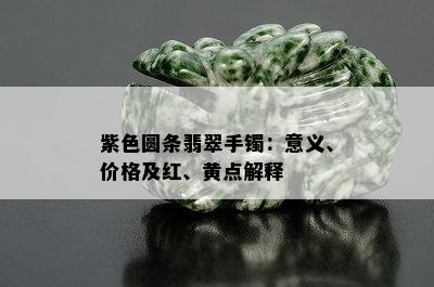 紫色圆条翡翠手镯：意义、价格及红、黄点解释