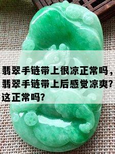 翡翠手链带上很凉正常吗，翡翠手链带上后感觉凉爽？这正常吗？